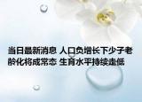 当日最新消息 人口负增长下少子老龄化将成常态 生育水平持续走低