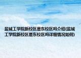 盐城工学院新校区是东校区吗介绍(盐城工学院新校区是东校区吗详细情况如何)