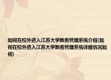 如何在校外进入江苏大学教务管理系统介绍(如何在校外进入江苏大学教务管理系统详细情况如何)