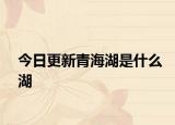 今日更新青海湖是什么湖