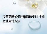 今日更新如何注销微信支付 注销微信支付方法