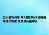 当日最新消息 今天厦门确诊病例名单活动轨迹 疫情源头是哪里