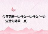 今日更新一边什么一边什么(一边一边造句简单一点)