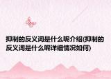 抑制的反义词是什么呢介绍(抑制的反义词是什么呢详细情况如何)
