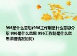 996是什么意思(996工作制是什么意思介绍 996是什么意思 996工作制是什么意思详细情况如何)