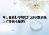 今日更新打呼噜吃什么药(解决晚上打呼噜小秘方)