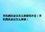 手机腾讯会议怎么录屏带声音（手机腾讯会议怎么录屏）