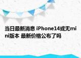 当日最新消息 iPhone14或无mini版本 最新价格公布了吗