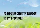 今日更新如何下载微信 怎样下载微信