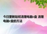 今日更新如何清理电脑c盘 清理电脑c盘的方法