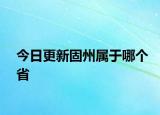 今日更新固州属于哪个省