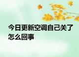 今日更新空调自己关了怎么回事