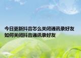 今日更新抖音怎么关闭通讯录好友 如何关闭抖音通讯录好友