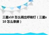 三星s10 怎么调出呼吸灯（三星s10 怎么录屏）