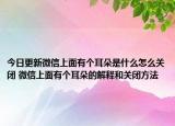 今日更新微信上面有个耳朵是什么怎么关闭 微信上面有个耳朵的解释和关闭方法