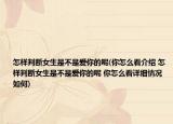 怎样判断女生是不是爱你的呢(你怎么看介绍 怎样判断女生是不是爱你的呢 你怎么看详细情况如何)