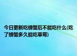 今日更新吃螃蟹后不能吃什么(吃了螃蟹多久能吃草莓)