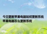 今日更新苹果电脑如何更新系统 苹果电脑怎么更新系统