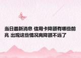 当日最新消息 信用卡降额有哪些前兆 出现这些情况离降额不远了