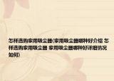 怎样选购家用吸尘器(家用吸尘器哪种好介绍 怎样选购家用吸尘器 家用吸尘器哪种好详细情况如何)