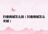 抖音商城怎么找（抖音商城怎么关掉）