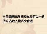 当日最新消息 房贷车贷可以一起贷吗 占收入比多少合适