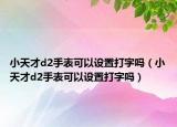 小天才d2手表可以设置打字吗（小天才d2手表可以设置打字吗）