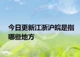 今日更新江浙沪皖是指哪些地方
