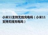 小米11支持无线充电吗（小米11支持无线充电吗）