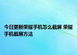 今日更新荣耀手机怎么截屏 荣耀手机截屏方法