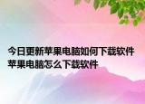 今日更新苹果电脑如何下载软件 苹果电脑怎么下载软件