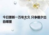 今日更新一万年太久 只争朝夕出自哪里