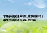 苹果手机资源库可以随意编辑吗（苹果手机资源库可以关闭吗）