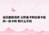 当日最新消息 公积金卡和社保卡是同一张卡吗 有什么不同