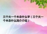 三个火一个木念什么字（三个火一个木念什么简介介绍）