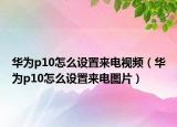 华为p10怎么设置来电视频（华为p10怎么设置来电图片）