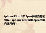 iphone13pro和12pro手机壳有区别吗（iphone13pro和12pro手机壳通用吗）