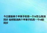 今日更新两个苹果手机用一个id怎么取消同步 如何取消两个苹果手机用一个id的同步