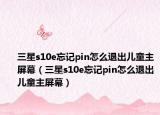 三星s10e忘记pin怎么退出儿童主屏幕（三星s10e忘记pin怎么退出儿童主屏幕）