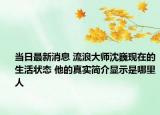当日最新消息 流浪大师沈巍现在的生活状态 他的真实简介显示是哪里人