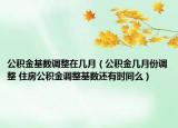公积金基数调整在几月（公积金几月份调整 住房公积金调整基数还有时间么）