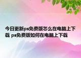 今日更新ps免费版怎么在电脑上下载 ps免费版如何在电脑上下载