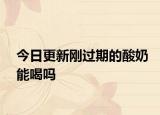 今日更新刚过期的酸奶能喝吗