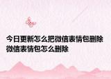 今日更新怎么把微信表情包删除 微信表情包怎么删除