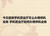 今日更新手机营业厅怎么办理停机业务 手机营业厅如何办理停机业务