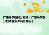 广州商学院的分数线（广东商学院分数线是多少简介介绍）