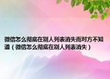 微信怎么彻底在别人列表消失而对方不知道（微信怎么彻底在别人列表消失）