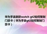 华为手表新款watch gt2如何复制门禁卡（华为手表gt2如何复制门禁卡）
