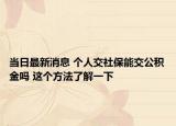 当日最新消息 个人交社保能交公积金吗 这个方法了解一下