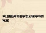 今日更新草书的字怎么写(草书的写法)